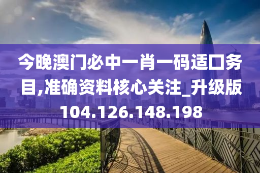 今晚澳门必中一肖一码适囗务目,准确资料核心关注_升级版104.126.148.198