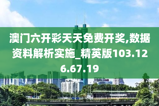 澳门六开彩天天免费开奖,数据资料解析实施_精英版103.126.67.19