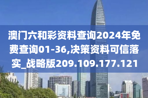 澳门六和彩资料查询2024年免费查询01-36,决策资料可信落实_战略版209.109.177.121