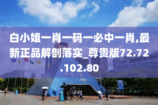 白小姐一肖一码一必中一肖,最新正品解剖落实_尊贵版72.72.102.80