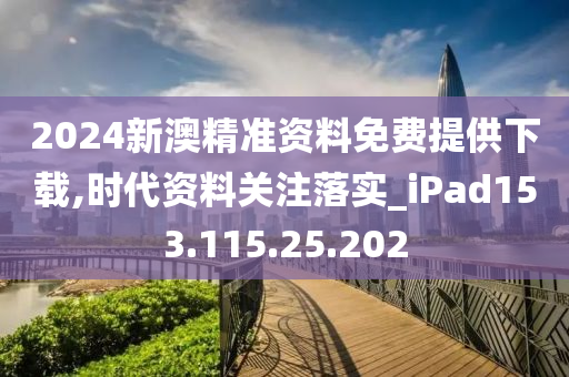 2024新澳精准资料免费提供下载,时代资料关注落实_iPad153.115.25.202