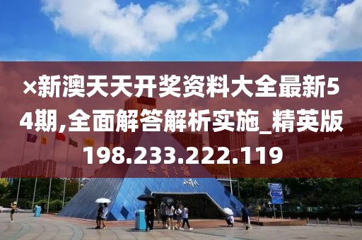 ×新澳天天开奖资料大全最新54期,全面解答解析实施_精英版198.233.222.119