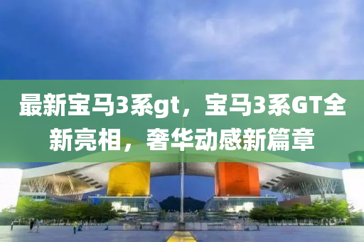 最新宝马3系gt，宝马3系GT全新亮相，奢华动感新篇章