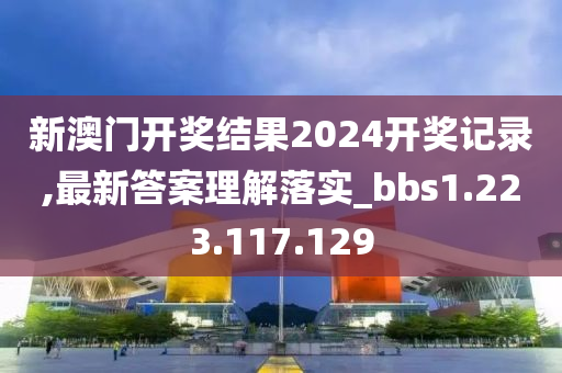 新澳门开奖结果2024开奖记录,最新答案理解落实_bbs1.223.117.129