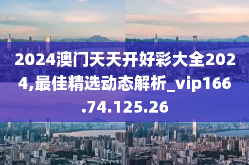 2024澳门天天开好彩大全2024,最佳精选动态解析_vip166.74.125.26