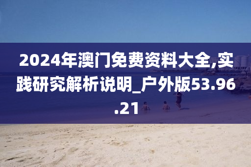 2024年澳门免费资料大全,实践研究解析说明_户外版53.96.21