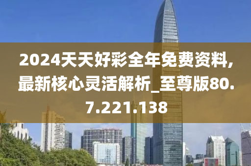 2024天天好彩全年免费资料,最新核心灵活解析_至尊版80.7.221.138