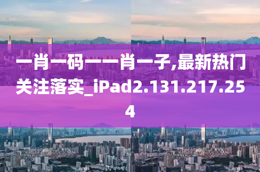 一肖一码一一肖一子,最新热门关注落实_iPad2.131.217.254