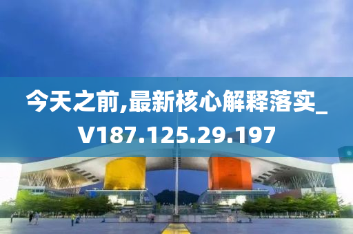 今天之前,最新核心解释落实_V187.125.29.197