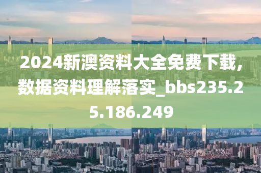 2024新澳资料大全免费下载,数据资料理解落实_bbs235.25.186.249