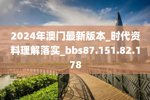 2024年澳门最新版本_时代资料理解落实_bbs87.151.82.178