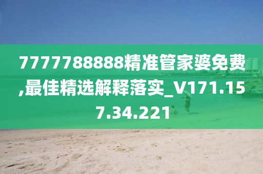 7777788888精准管家婆免费,最佳精选解释落实_V171.157.34.221