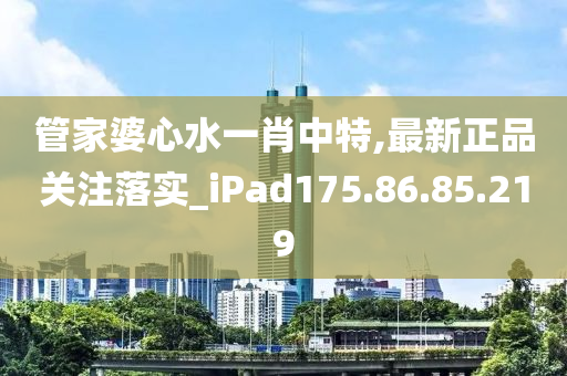 管家婆心水一肖中特,最新正品关注落实_iPad175.86.85.219