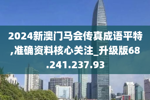 2024新澳门马会传真成语平特,准确资料核心关注_升级版68.241.237.93