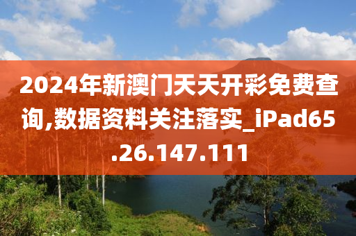 2024年新澳门天天开彩免费查询,数据资料关注落实_iPad65.26.147.111