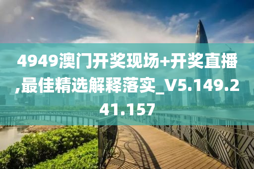 4949澳门开奖现场+开奖直播,最佳精选解释落实_V5.149.241.157