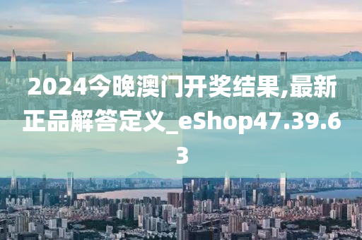 2024今晚澳门开奖结果,最新正品解答定义_eShop47.39.63