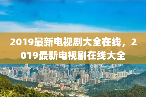 2019最新电视剧大全在线，2019最新电视剧在线大全