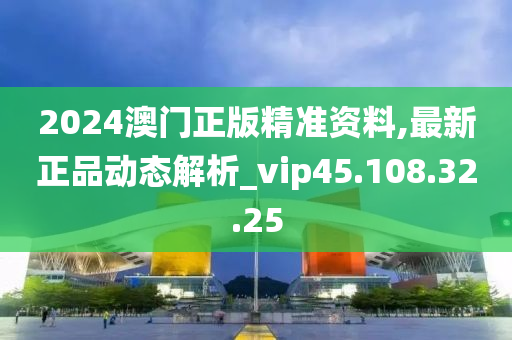 2024澳门正版精准资料,最新正品动态解析_vip45.108.32.25