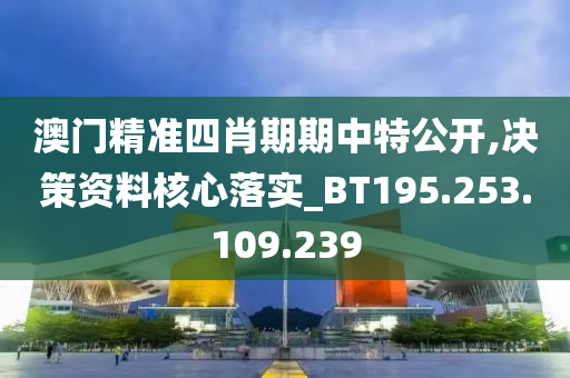 澳门精准四肖期期中特公开,决策资料核心落实_BT195.253.109.239