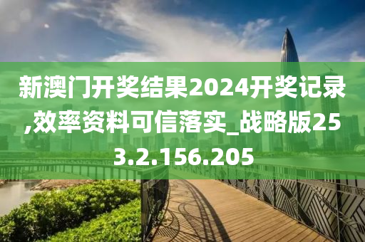 新澳门开奖结果2024开奖记录,效率资料可信落实_战略版253.2.156.205