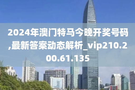 2024年澳门特马今晚开奖号码,最新答案动态解析_vip210.200.61.135