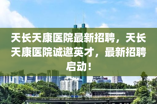 天长天康医院最新招聘，天长天康医院诚邀英才，最新招聘启动！