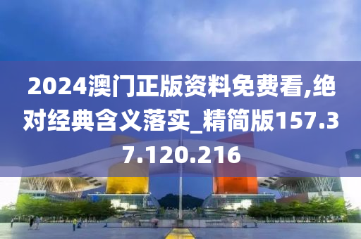 2024澳门正版资料免费看,绝对经典含义落实_精简版157.37.120.216