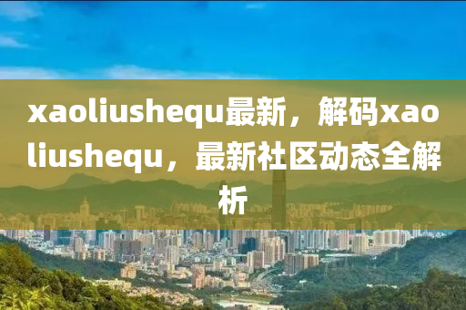 xaoliushequ最新，解码xaoliushequ，最新社区动态全解析