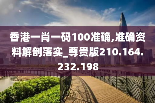 香港一肖一码100准确,准确资料解剖落实_尊贵版210.164.232.198