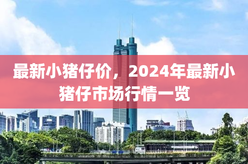 最新小猪仔价，2024年最新小猪仔市场行情一览