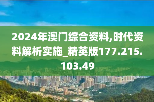 2024年澳门综合资料,时代资料解析实施_精英版177.215.103.49