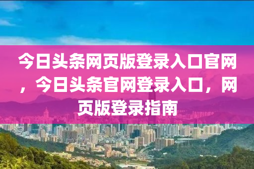 今日头条网页版登录入口官网，今日头条官网登录入口，网页版登录指南