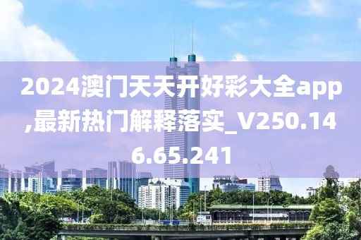 2024澳门天天开好彩大全app,最新热门解释落实_V250.146.65.241