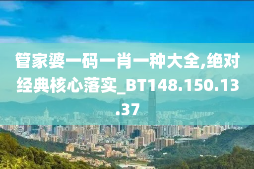 管家婆一码一肖一种大全,绝对经典核心落实_BT148.150.13.37