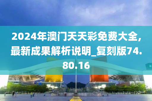 2024年澳门天天彩免费大全,最新成果解析说明_复刻版74.80.16