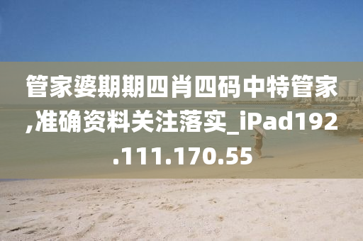 管家婆期期四肖四码中特管家,准确资料关注落实_iPad192.111.170.55