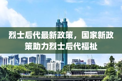 烈士后代最新政策，国家新政策助力烈士后代福祉