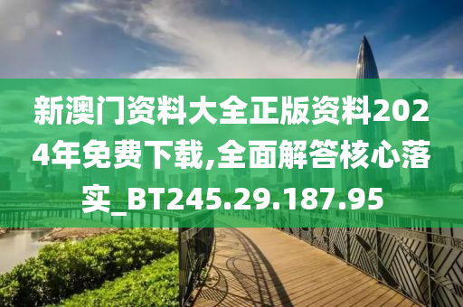 新澳门资料大全正版资料2024年免费下载,全面解答核心落实_BT245.29.187.95