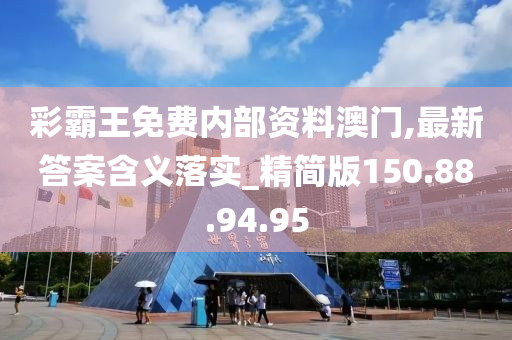 彩霸王免费内部资料澳门,最新答案含义落实_精简版150.88.94.95