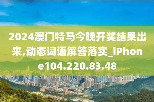 2024澳门特马今晚开奖结果出来,动态词语解答落实_iPhone104.220.83.48