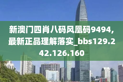 新澳门四肖八码风凰码9494,最新正品理解落实_bbs129.242.126.160