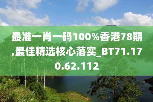 最准一肖一码100%香港78期,最佳精选核心落实_BT71.170.62.112