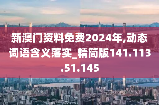 新澳门资料免费2024年,动态词语含义落实_精简版141.113.51.145