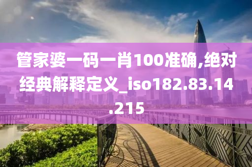 管家婆一码一肖100准确,绝对经典解释定义_iso182.83.14.215