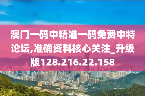 澳门一码中精准一码免费中特论坛,准确资料核心关注_升级版128.216.22.158