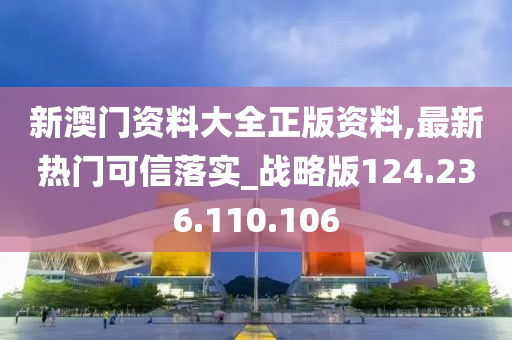 新澳门资料大全正版资料,最新热门可信落实_战略版124.236.110.106