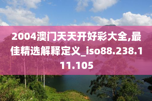 2004澳门天天开好彩大全,最佳精选解释定义_iso88.238.111.105