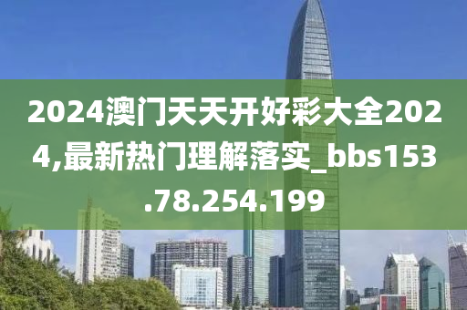 2024澳门天天开好彩大全2024,最新热门理解落实_bbs153.78.254.199