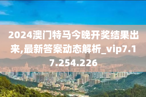 2024澳门特马今晚开奖结果出来,最新答案动态解析_vip7.17.254.226